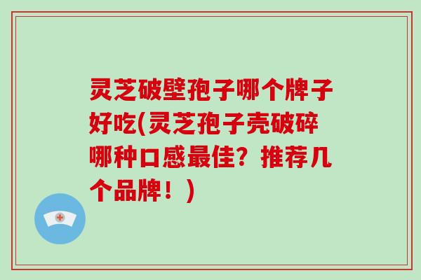 灵芝破壁孢子哪个牌子好吃(灵芝孢子壳破碎哪种口感最佳？推荐几个品牌！)