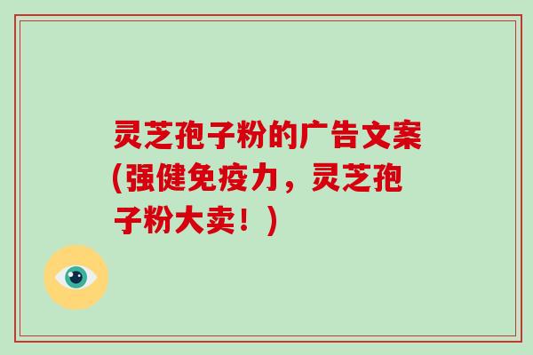 灵芝孢子粉的广告文案(强健免疫力，灵芝孢子粉大卖！)