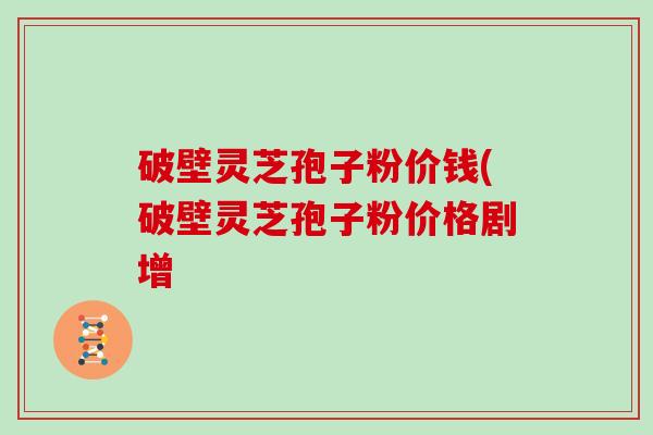 破壁灵芝孢子粉价钱(破壁灵芝孢子粉价格剧增