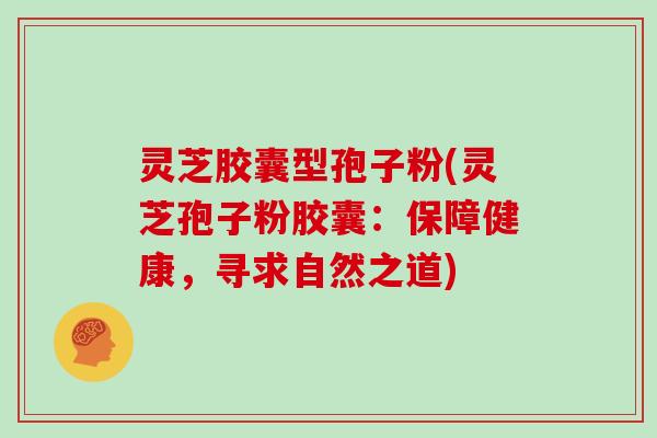 灵芝胶囊型孢子粉(灵芝孢子粉胶囊：保障健康，寻求自然之道)