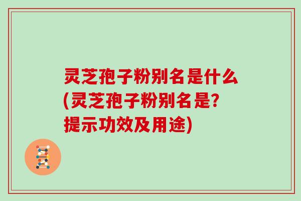 灵芝孢子粉别名是什么(灵芝孢子粉别名是？提示功效及用途)