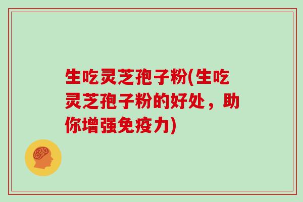 生吃灵芝孢子粉(生吃灵芝孢子粉的好处，助你增强免疫力)-第1张图片-灵芝大师