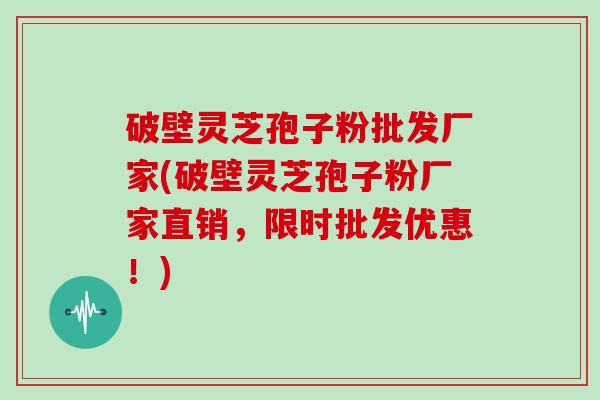 破壁灵芝孢子粉批发厂家(破壁灵芝孢子粉厂家直销，限时批发优惠！)