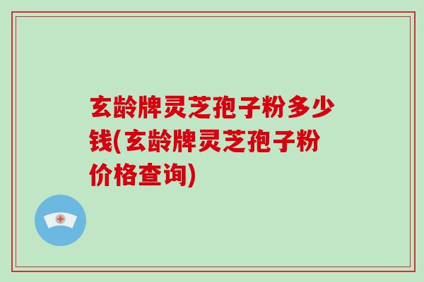 玄龄牌灵芝孢子粉多少钱(玄龄牌灵芝孢子粉价格查询)
