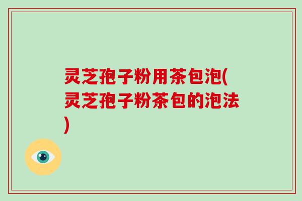 灵芝孢子粉用茶包泡(灵芝孢子粉茶包的泡法)
