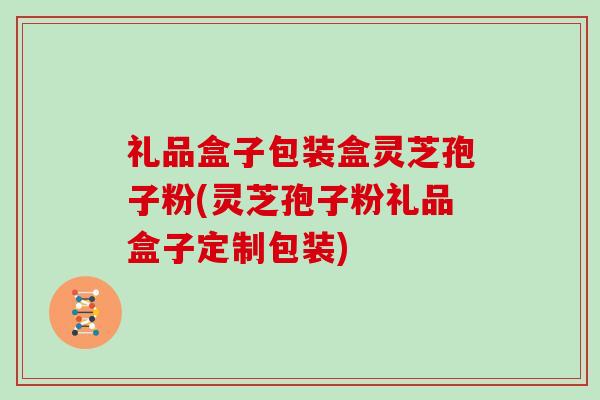 礼品盒子包装盒灵芝孢子粉(灵芝孢子粉礼品盒子定制包装)