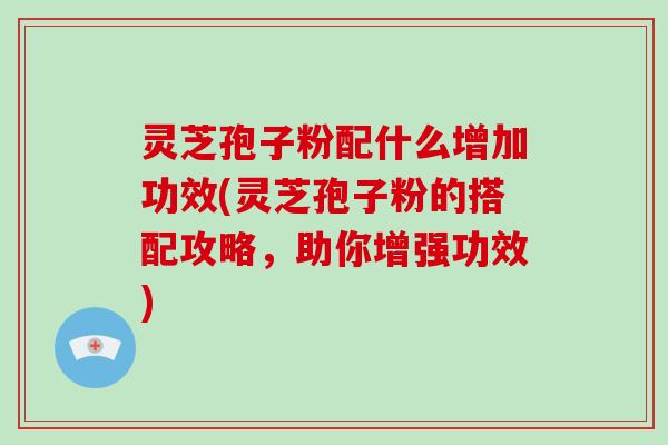 灵芝孢子粉配什么增加功效(灵芝孢子粉的搭配攻略，助你增强功效)