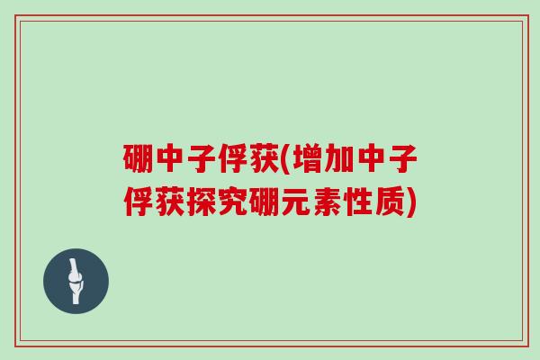 硼中子俘获(增加中子俘获探究硼元素性质)