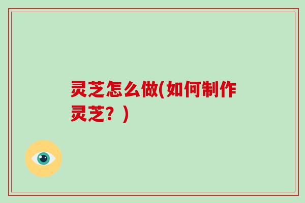 灵芝怎么做(如何制作灵芝?)-第1张图片-灵芝大师 灵芝怎么做(如何制作灵芝?)-第1张图片-灵芝大师