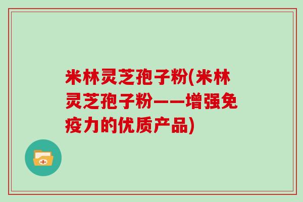 米林灵芝孢子粉(米林灵芝孢子粉——增强免疫力的优质产品)