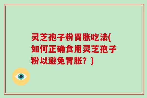 灵芝孢子粉胃胀吃法(如何正确食用灵芝孢子粉以避免胃胀？)