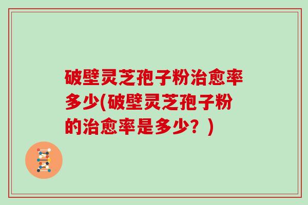 破壁灵芝孢子粉治愈率多少(破壁灵芝孢子粉的治愈率是多少?)-第1张图片-灵芝大师 破壁灵芝孢子粉治愈率多少(破壁灵芝孢子粉的治愈率是多少?)-第1张图片-灵芝大师