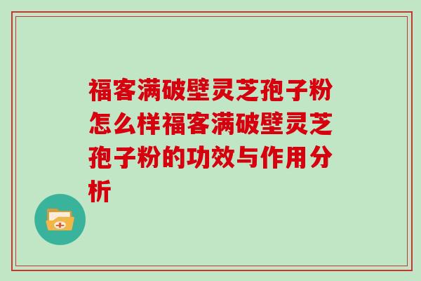 福客满破壁灵芝孢子粉怎么样福客满破壁灵芝孢子粉的功效与作用分析