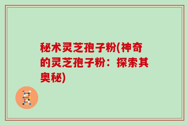 秘术灵芝孢子粉(神奇的灵芝孢子粉：探索其奥秘)