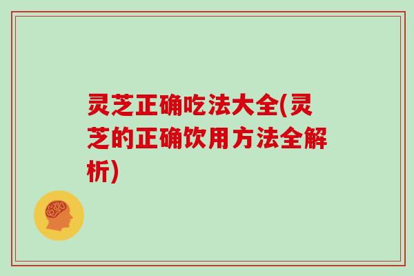 灵芝正确吃法大全(灵芝的正确饮用方法全解析)-第1张图片-灵芝大师