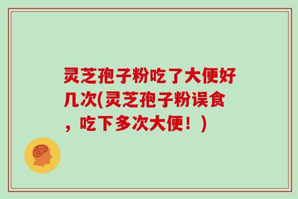 灵芝孢子粉吃了大便好几次(灵芝孢子粉误食，吃下多次大便！)