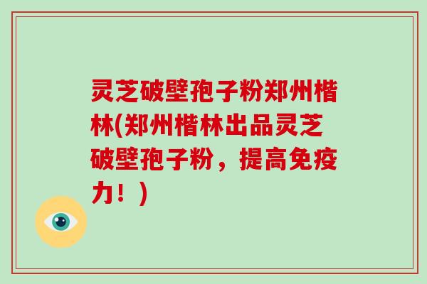 灵芝破壁孢子粉郑州楷林(郑州楷林出品灵芝破壁孢子粉，提高免疫力！)