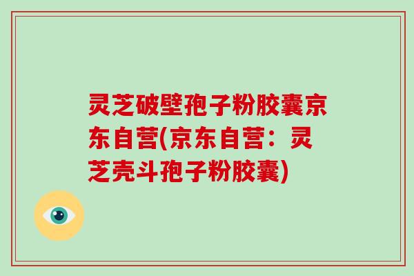 灵芝破壁孢子粉胶囊京东自营(京东自营:灵芝壳斗孢子粉胶囊)-第1张图片-灵芝大师 灵芝破壁孢子粉胶囊京东自营(京东自营:灵芝壳斗孢子粉胶囊)-第1张图片-灵芝大师