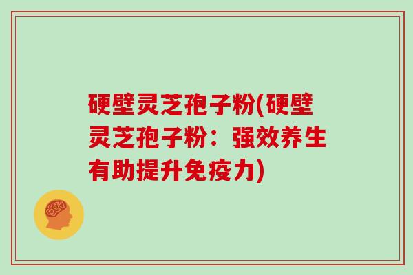 硬壁灵芝孢子粉(硬壁灵芝孢子粉：强效养生有助提升免疫力)