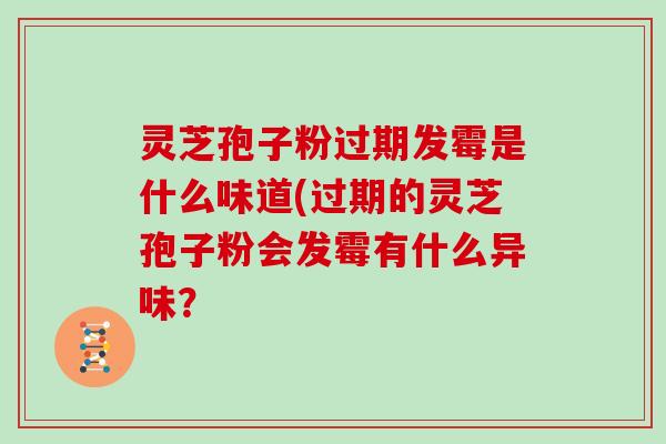 灵芝孢子粉过期发霉是什么味道(过期的灵芝孢子粉会发霉有什么异味？-第1张图片-灵芝大师