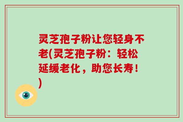灵芝孢子粉让您轻身不老(灵芝孢子粉：轻松延缓老化，助您长寿！)