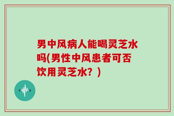 男中风病人能喝灵芝水吗(男性中风患者可否饮用灵芝水？)