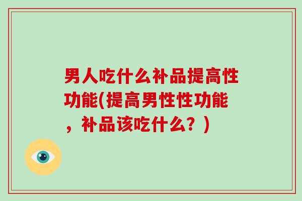 男人吃什么补品提高性功能(提高男性性功能，补品该吃什么？)