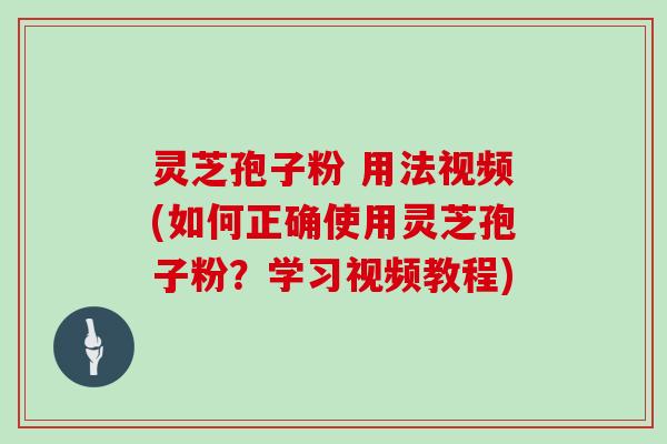 灵芝孢子粉 用法视频(如何正确使用灵芝孢子粉？学习视频教程)