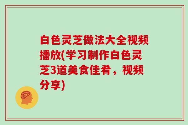 白色灵芝做法大全视频播放(学习制作白色灵芝3道美食佳肴,视频分享)-第1张图片-灵芝大师 白色灵芝做法大全视频播放(学习制作白色灵芝3道美食佳肴,视频分享)-第1张图片-灵芝大师