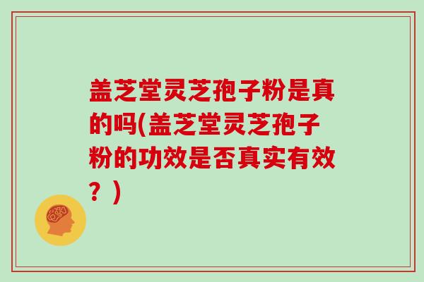 盖芝堂灵芝孢子粉是真的吗(盖芝堂灵芝孢子粉的功效是否真实有效?)-第1张图片-灵芝大师 盖芝堂灵芝孢子粉是真的吗(盖芝堂灵芝孢子粉的功效是否真实有效?)-第1张图片-灵芝大师