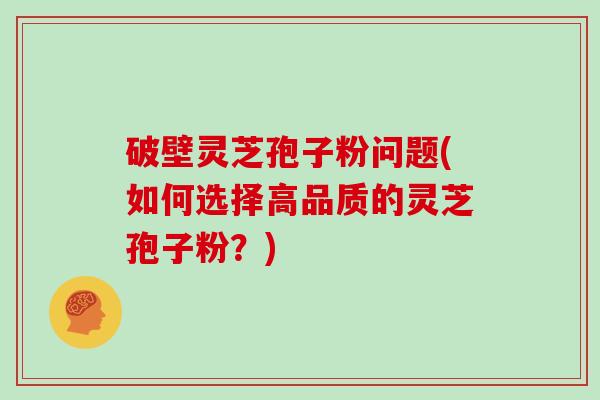 破壁灵芝孢子粉问题(如何选择高品质的灵芝孢子粉？)