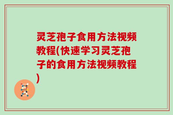 灵芝孢子食用方法视频教程(快速学习灵芝孢子的食用方法视频教程)