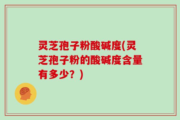 灵芝孢子粉酸碱度(灵芝孢子粉的酸碱度含量有多少？)