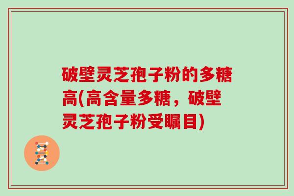 破壁灵芝孢子粉的多糖高(高含量多糖，破壁灵芝孢子粉受瞩目)-第1张图片-灵芝大师