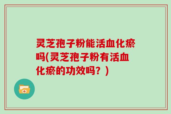 灵芝孢子粉能活血化瘀吗(灵芝孢子粉有活血化瘀的功效吗?)-第1张图片-灵芝大师 灵芝孢子粉能活血化瘀吗(灵芝孢子粉有活血化瘀的功效吗?)-第1张图片-灵芝大师