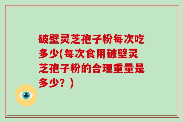 破壁灵芝孢子粉每次吃多少(每次食用破壁灵芝孢子粉的合理重量是多少？)