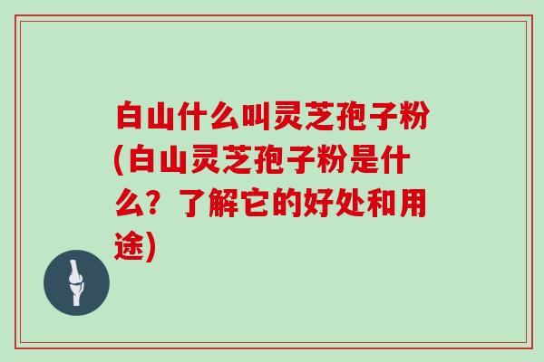白山什么叫灵芝孢子粉(白山灵芝孢子粉是什么？了解它的好处和用途)