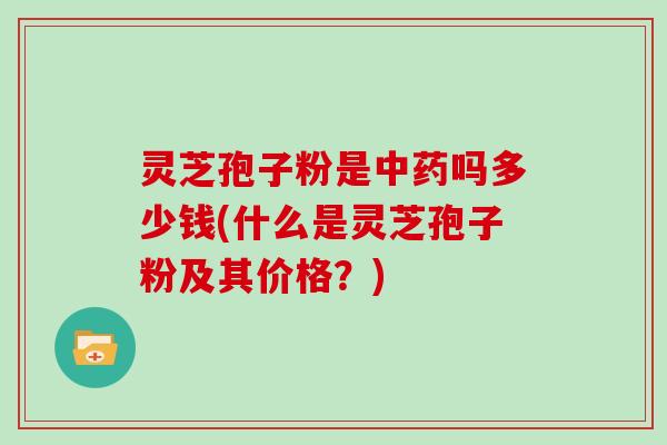 灵芝孢子粉是中药吗多少钱(什么是灵芝孢子粉及其价格？)