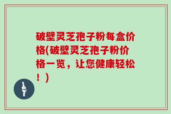 破壁灵芝孢子粉每盒价格(破壁灵芝孢子粉价格一览,让您健康轻松!)-第1张图片-灵芝大师 破壁灵芝孢子粉每盒价格(破壁灵芝孢子粉价格一览,让您健康轻松!)-第1张图片-灵芝大师