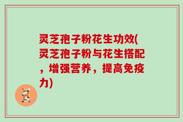 灵芝孢子粉花生功效(灵芝孢子粉与花生搭配,增强营养,提高免疫力)-第1张图片-灵芝大师 灵芝孢子粉花生功效(灵芝孢子粉与花生搭配,增强营养,提高免疫力)-第1张图片-灵芝大师
