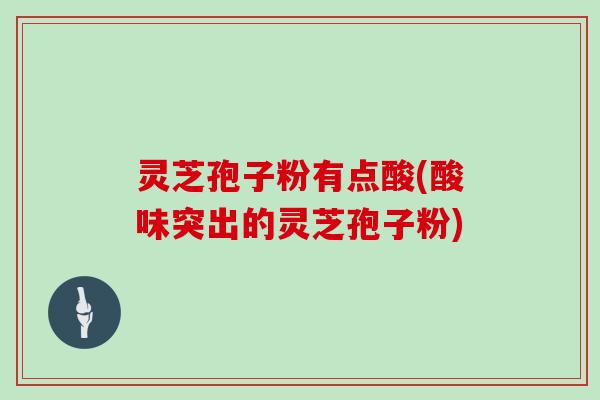 灵芝孢子粉有点酸(酸味突出的灵芝孢子粉)