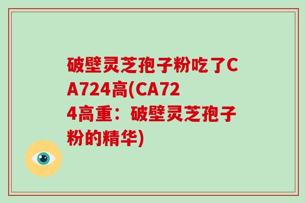 破壁灵芝孢子粉吃了CA724高(CA724高重：破壁灵芝孢子粉的精华)