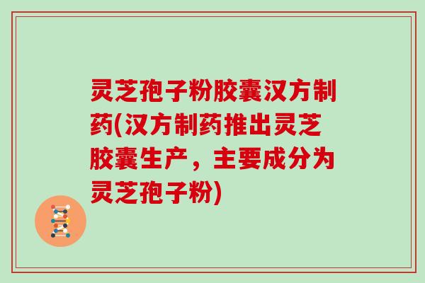 灵芝孢子粉胶囊汉方制药(汉方制药推出灵芝胶囊生产，主要成分为灵芝孢子粉)