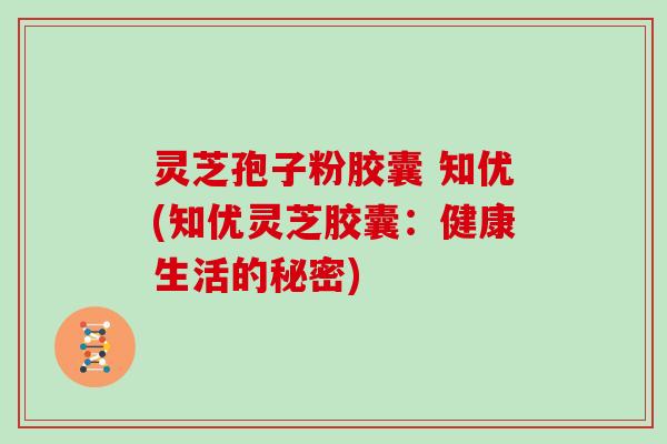 灵芝孢子粉胶囊 知优(知优灵芝胶囊:健康生活的秘密)-第1张图片-灵芝大师 灵芝孢子粉胶囊 知优(知优灵芝胶囊:健康生活的秘密)-第1张图片-灵芝大师