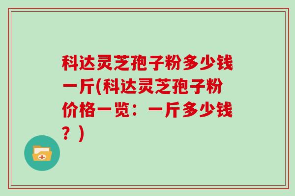 科达灵芝孢子粉多少钱一斤(科达灵芝孢子粉价格一览：一斤多少钱？)