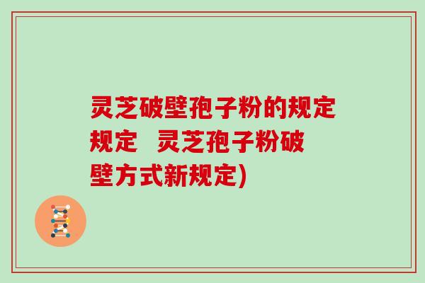 灵芝破壁孢子粉的规定规定  灵芝孢子粉破壁方式新规定)