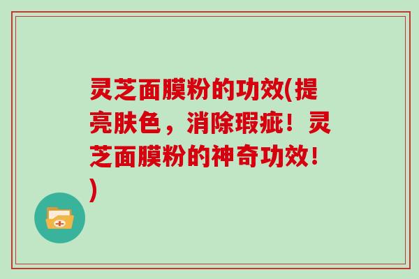 灵芝面膜粉的功效(提亮肤色，消除瑕疵！灵芝面膜粉的神奇功效！)