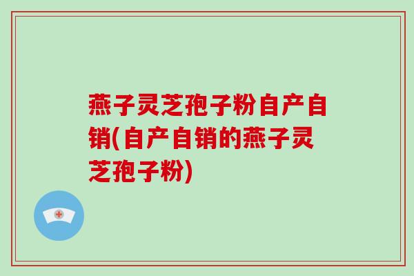燕子灵芝孢子粉自产自销(自产自销的燕子灵芝孢子粉)