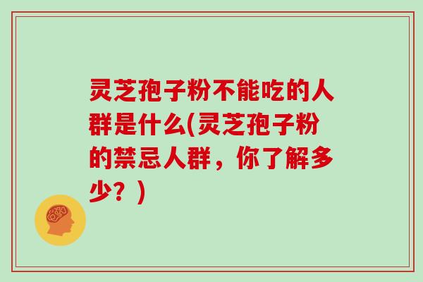 灵芝孢子粉不能吃的人群是什么(灵芝孢子粉的禁忌人群，你了解多少？)
