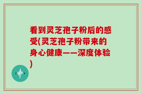 看到灵芝孢子粉后的感受(灵芝孢子粉带来的身心健康——深度体验)-第1张图片-灵芝大师 看到灵芝孢子粉后的感受(灵芝孢子粉带来的身心健康——深度体验)-第1张图片-灵芝大师